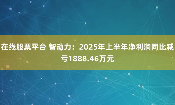 在线股票平台 智动力：2025年上半年净利润同比减亏1888.46万元
