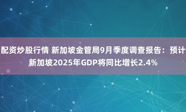 配资炒股行情 新加坡金管局9月季度调查报告：预计新加坡2025年GDP将同比增长2.4%
