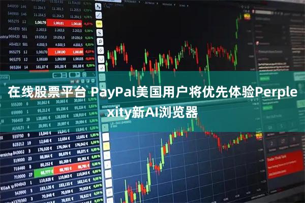 在线股票平台 PayPal美国用户将优先体验Perplexity新AI浏览器