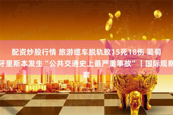 配资炒股行情 旅游缆车脱轨致15死18伤 葡萄牙里斯本发生“公共交通史上最严重事故”｜国际观察