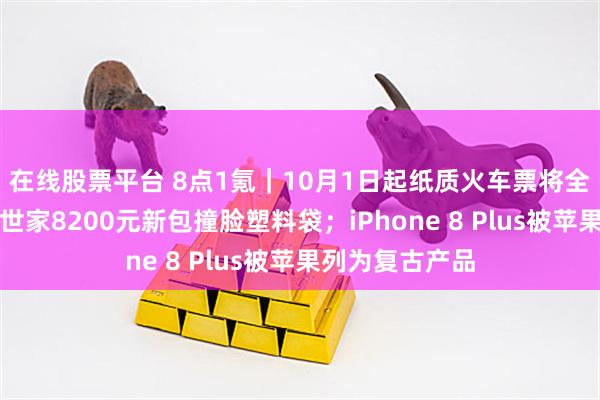 在线股票平台 8点1氪｜10月1日起纸质火车票将全面停用；巴黎世家8200元新包撞脸塑料袋；iPhone 8 Plus被苹果列为复古产品