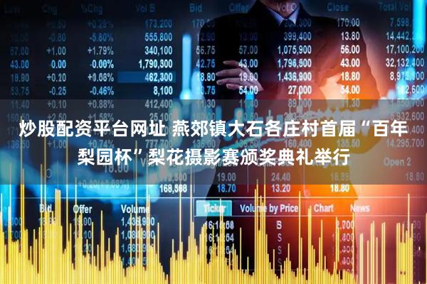 炒股配资平台网址 燕郊镇大石各庄村首届“百年梨园杯”梨花摄影赛颁奖典礼举行