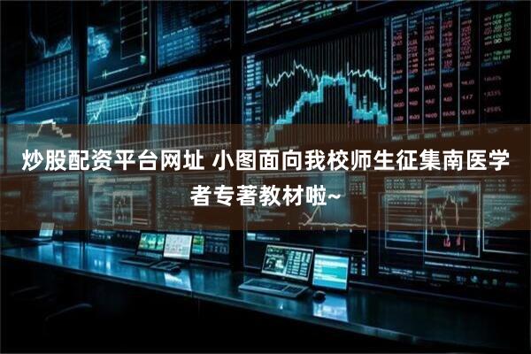 炒股配资平台网址 小图面向我校师生征集南医学者专著教材啦~