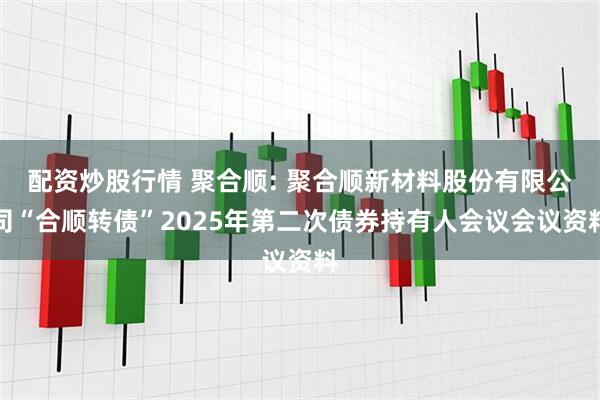 配资炒股行情 聚合顺: 聚合顺新材料股份有限公司“合顺转债”2025年第二次债券持有人会议会议资料
