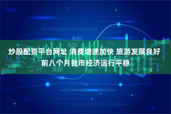 炒股配资平台网址 消费增速加快 旅游发展良好 前八个月我市经济运行平稳