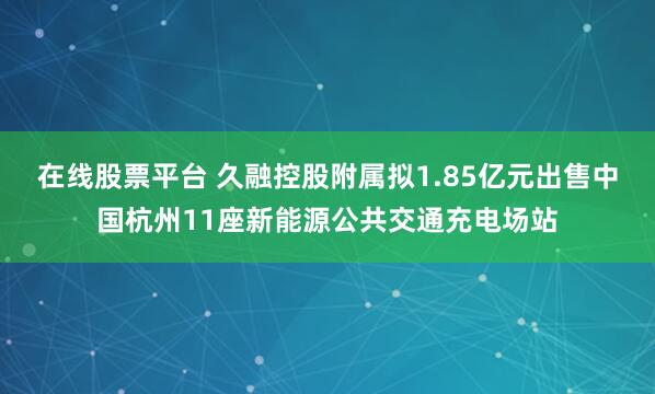 在线股票平台 久融控股附属拟1.85亿元出售中国杭州11座新能源公共交通充电场站
