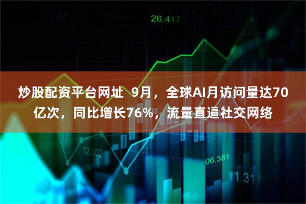 炒股配资平台网址  9月，全球AI月访问量达70亿次，同比增长76%，流量直逼社交网络