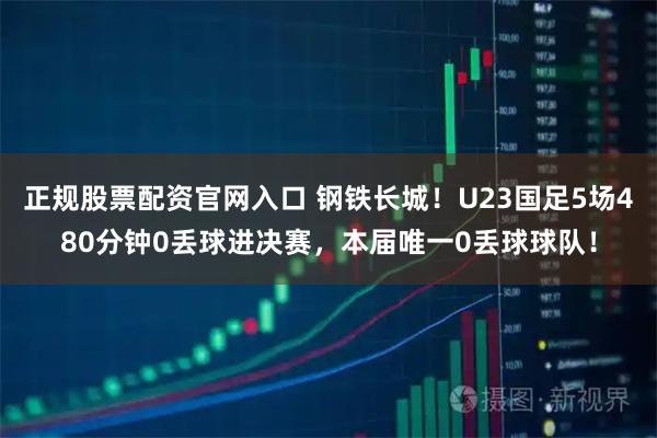正规股票配资官网入口 钢铁长城！U23国足5场480分钟0丢球进决赛，本届唯一0丢球球队！