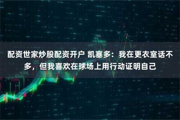 配资世家炒股配资开户 凯塞多：我在更衣室话不多，但我喜欢在球场上用行动证明自己