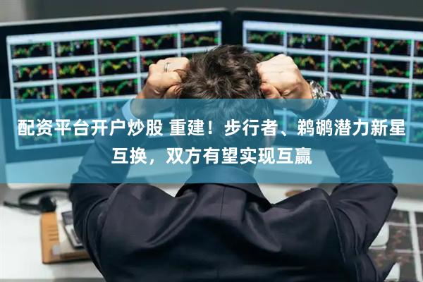 配资平台开户炒股 重建！步行者、鹈鹕潜力新星互换，双方有望实现互赢
