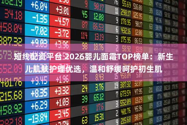 短线配资平台 2026婴儿面霜TOP榜单：新生儿肌肤护理优选，温和舒缓呵护初生肌