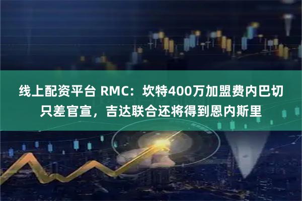 线上配资平台 RMC：坎特400万加盟费内巴切只差官宣，吉达联合还将得到恩内斯里