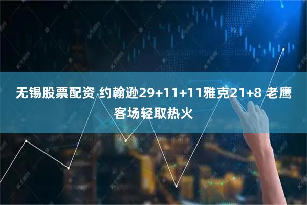 无锡股票配资 约翰逊29+11+11雅克21+8 老鹰客场轻取热火