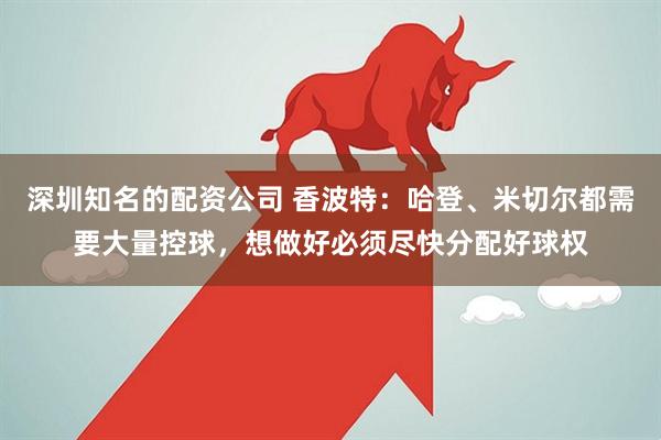 深圳知名的配资公司 香波特：哈登、米切尔都需要大量控球，想做好必须尽快分配好球权