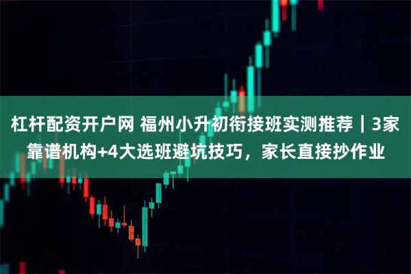 杠杆配资开户网 福州小升初衔接班实测推荐｜3家靠谱机构+4大选班避坑技巧，家长直接抄作业