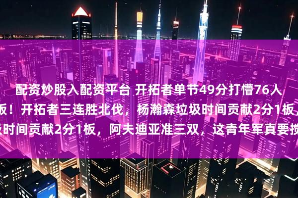 配资炒股入配资平台 开拓者单节49分打懵76人！马克西30分成为背景板！开拓者三连胜北伐，杨瀚森垃圾时间贡献2分1板，阿夫迪亚准三双，这青年军真要搅局西部？