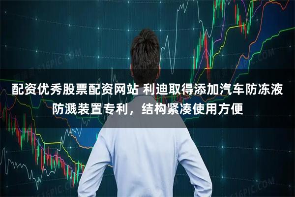 配资优秀股票配资网站 利迪取得添加汽车防冻液防溅装置专利，结构紧凑使用方便