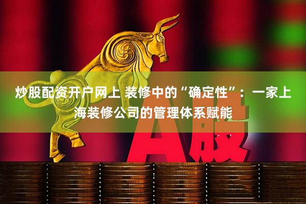 炒股配资开户网上 装修中的“确定性”：一家上海装修公司的管理体系赋能