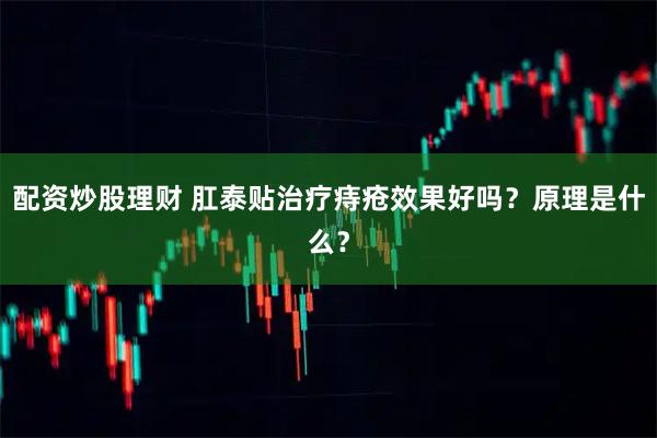 配资炒股理财 肛泰贴治疗痔疮效果好吗？原理是什么？