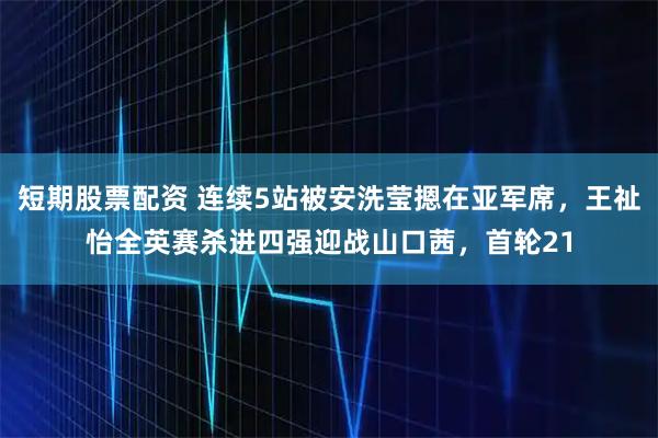 短期股票配资 连续5站被安洗莹摁在亚军席，王祉怡全英赛杀进四强迎战山口茜，首轮21