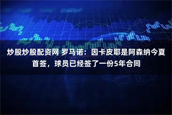 炒股炒股配资网 罗马诺：因卡皮耶是阿森纳今夏首签，球员已经签了一份5年合同