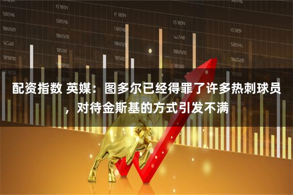 配资指数 英媒：图多尔已经得罪了许多热刺球员，对待金斯基的方式引发不满