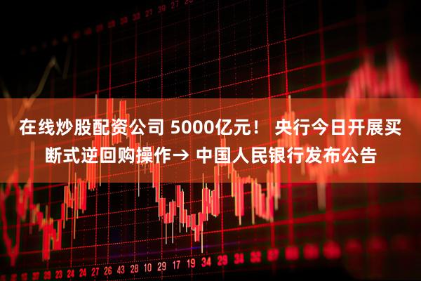 在线炒股配资公司 5000亿元！ 央行今日开展买断式逆回购操作→ 中国人民银行发布公告
