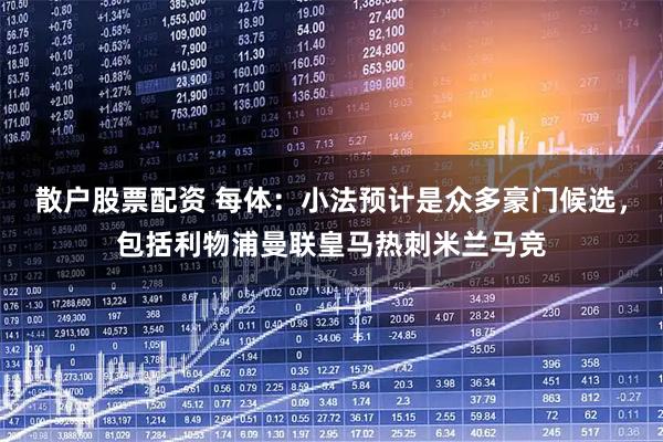 散户股票配资 每体：小法预计是众多豪门候选，包括利物浦曼联皇马热刺米兰马竞