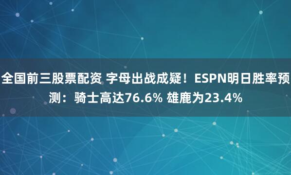 全国前三股票配资 字母出战成疑！ESPN明日胜率预测：骑士高达76.6% 雄鹿为23.4%