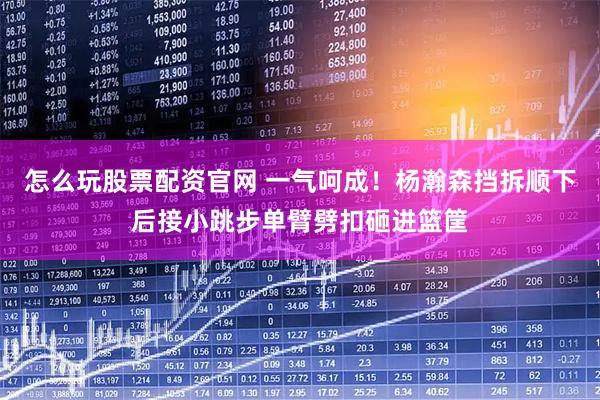 怎么玩股票配资官网 一气呵成！杨瀚森挡拆顺下后接小跳步单臂劈扣砸进篮筐