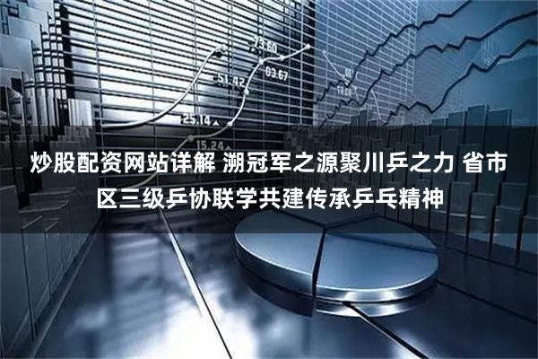 炒股配资网站详解 溯冠军之源聚川乒之力 省市区三级乒协联学共建传承乒乓精神