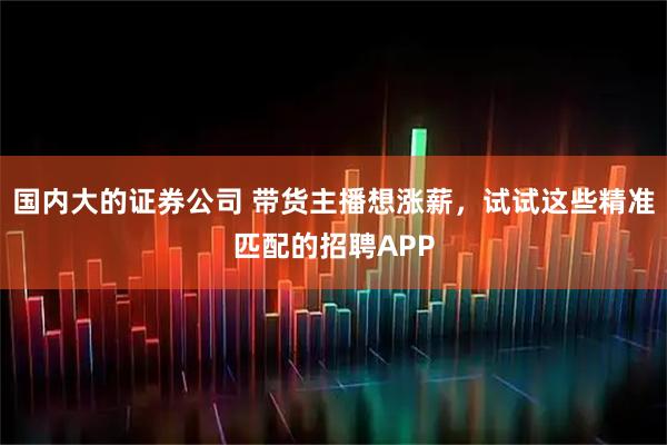 国内大的证券公司 带货主播想涨薪，试试这些精准匹配的招聘APP