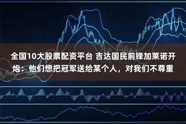 全国10大股票配资平台 吉达国民前锋加莱诺开炮:他们想把冠军送给某个人,对我们不尊重