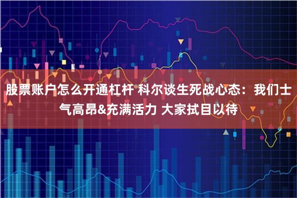 股票账户怎么开通杠杆 科尔谈生死战心态：我们士气高昂&充满活力 大家拭目以待