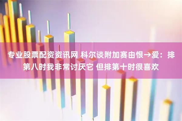 专业股票配资资讯网 科尔谈附加赛由恨→爱：排第八时我非常讨厌它 但排第十时很喜欢