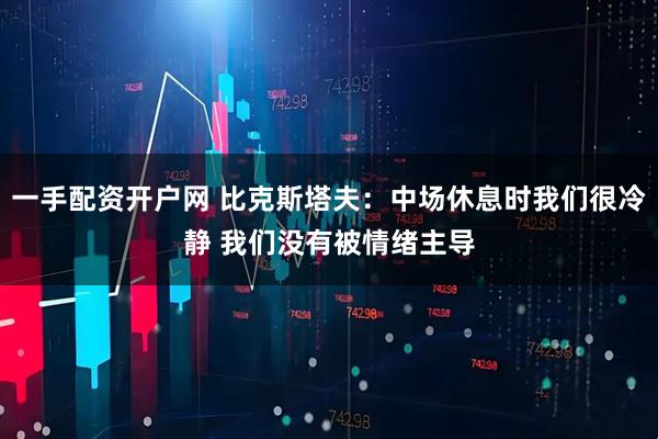一手配资开户网 比克斯塔夫：中场休息时我们很冷静 我们没有被情绪主导