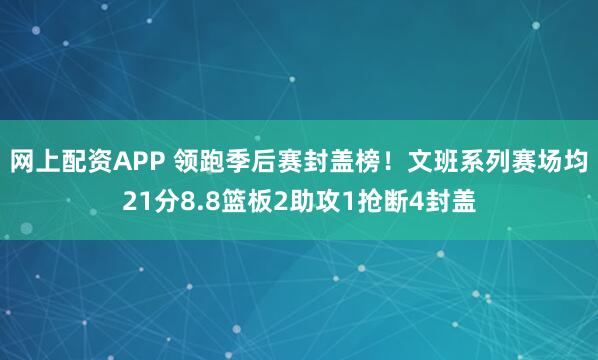 网上配资APP 领跑季后赛封盖榜！文班系列赛场均21分8.8篮板2助攻1抢断4封盖