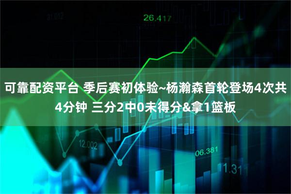 可靠配资平台 季后赛初体验~杨瀚森首轮登场4次共4分钟 三分2中0未得分&拿1篮板