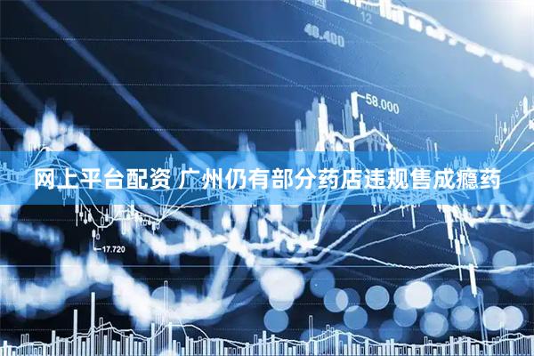 网上平台配资 广州仍有部分药店违规售成瘾药