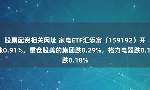 股票配资相关网址 家电ETF汇添富（159192）开盘涨0.91%，重仓股美的集团跌0.29%，格力电器跌0.18%