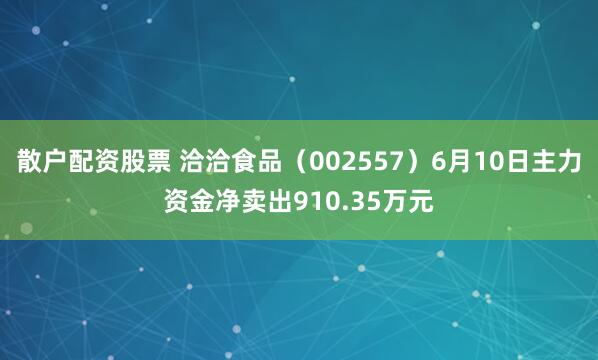 散户配资股票 洽洽食品(002557)6月10日主力资金净卖出910.35万元