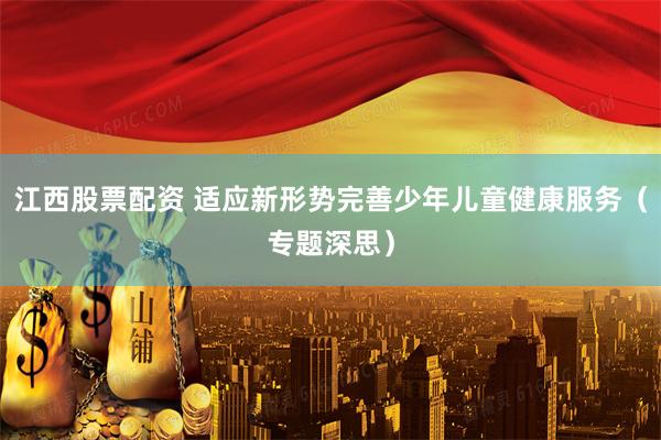 江西股票配资 适应新形势完善少年儿童健康服务(专题深思)