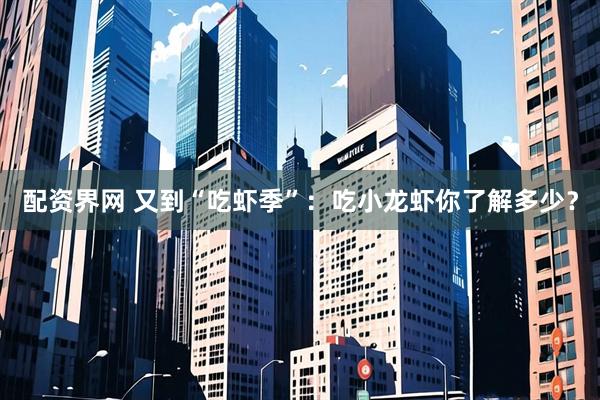 配资界网 又到“吃虾季”：吃小龙虾你了解多少？