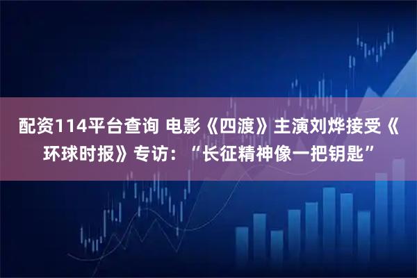 配资114平台查询 电影《四渡》主演刘烨接受《环球时报》专访：“长征精神像一把钥匙”