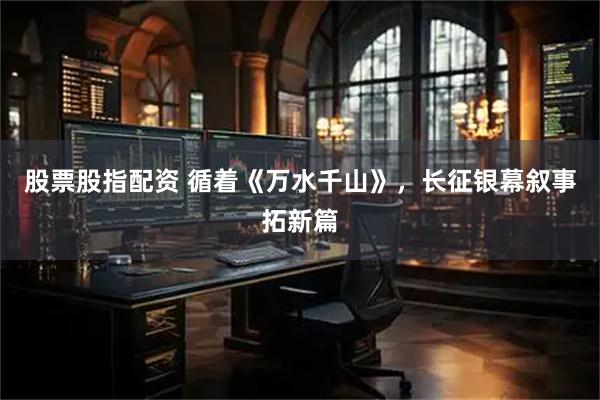 股票股指配资 循着《万水千山》，长征银幕叙事拓新篇