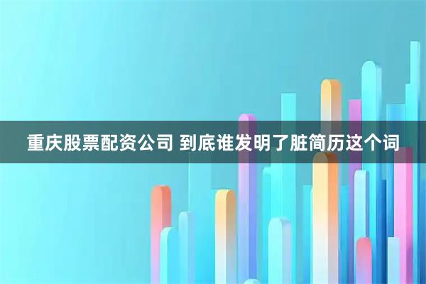 重庆股票配资公司 到底谁发明了脏简历这个词