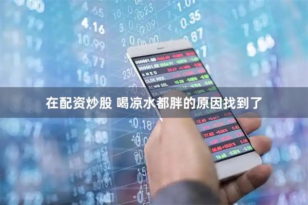 在配资炒股 喝凉水都胖的原因找到了
