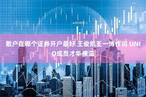 散户在哪个证券开户最好 王俊凯王一博作词 UNIQ成员才华横溢