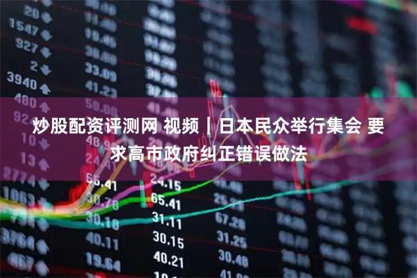 炒股配资评测网 视频｜日本民众举行集会 要求高市政府纠正错误做法