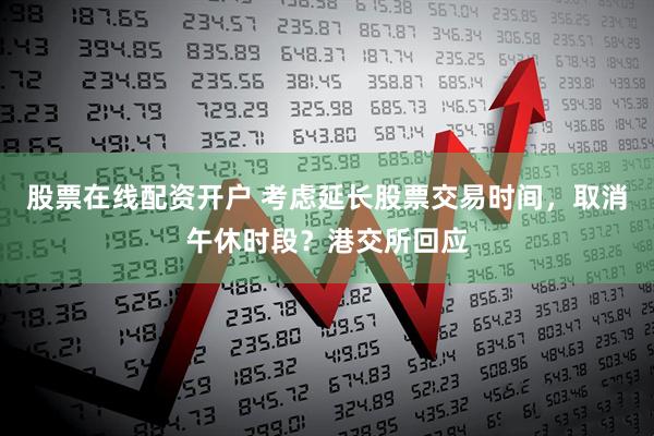 股票在线配资开户 考虑延长股票交易时间，取消午休时段？港交所回应